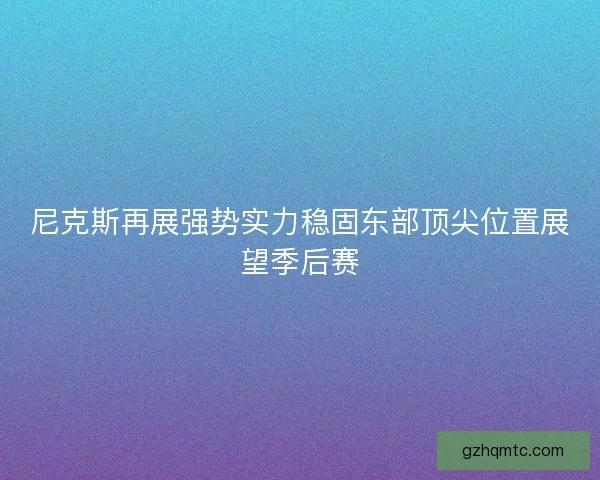 尼克斯再展强势实力稳固东部顶尖位置展望季后赛