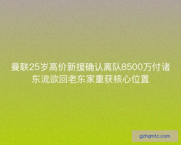 曼联25岁高价新援确认离队8500万付诸东流欲回老东家重获核心位置