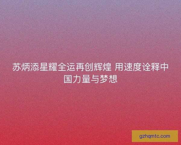 苏炳添星耀全运再创辉煌 用速度诠释中国力量与梦想